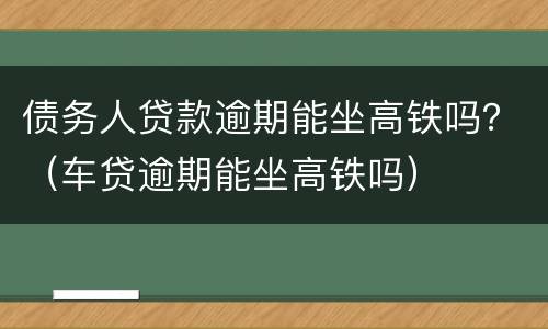 债务人贷款逾期能坐高铁吗？（车贷逾期能坐高铁吗）