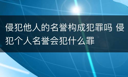 侵犯他人的名誉构成犯罪吗 侵犯个人名誉会犯什么罪