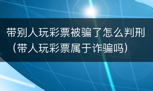 带别人玩彩票被骗了怎么判刑（带人玩彩票属于诈骗吗）