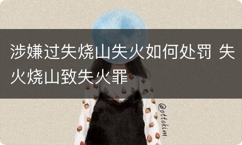 涉嫌过失烧山失火如何处罚 失火烧山致失火罪