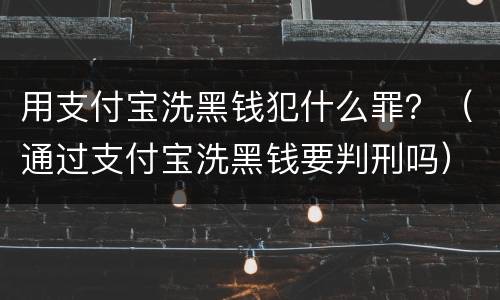 用支付宝洗黑钱犯什么罪？（通过支付宝洗黑钱要判刑吗）