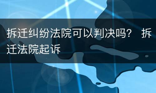 拆迁纠纷法院可以判决吗？ 拆迁法院起诉
