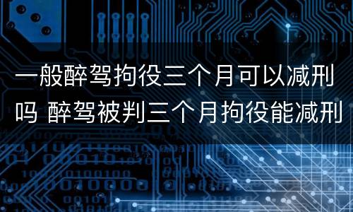 一般醉驾拘役三个月可以减刑吗 醉驾被判三个月拘役能减刑吗?