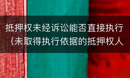 抵押权未经诉讼能否直接执行（未取得执行依据的抵押权人）