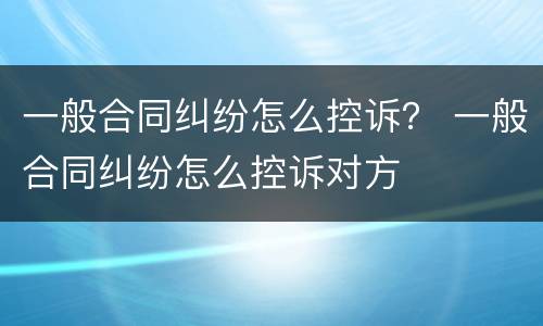 一般合同纠纷怎么控诉？ 一般合同纠纷怎么控诉对方