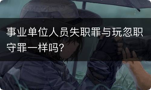 事业单位人员失职罪与玩忽职守罪一样吗？