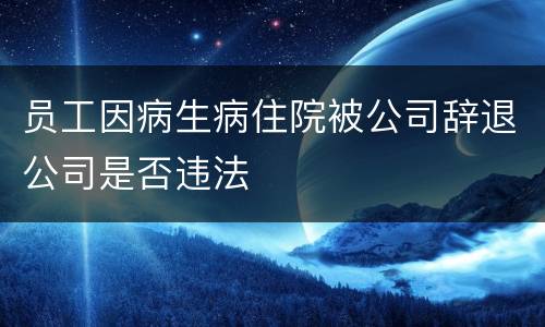 员工因病生病住院被公司辞退公司是否违法