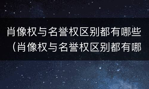 肖像权与名誉权区别都有哪些（肖像权与名誉权区别都有哪些权利）