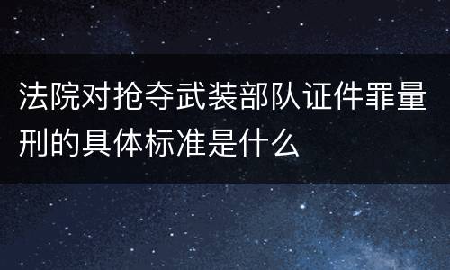 法院对抢夺武装部队证件罪量刑的具体标准是什么