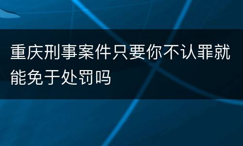 重庆刑事案件只要你不认罪就能免于处罚吗