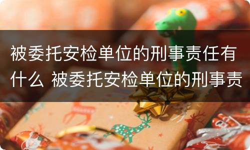 被委托安检单位的刑事责任有什么 被委托安检单位的刑事责任有什么要求
