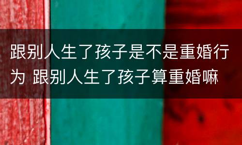跟别人生了孩子是不是重婚行为 跟别人生了孩子算重婚嘛