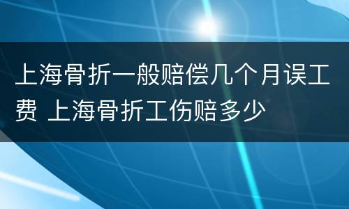上海骨折一般赔偿几个月误工费 上海骨折工伤赔多少