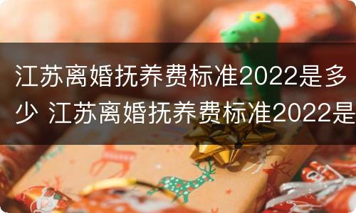 江苏离婚抚养费标准2022是多少 江苏离婚抚养费标准2022是多少岁