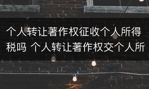 个人转让著作权征收个人所得税吗 个人转让著作权交个人所得税吗