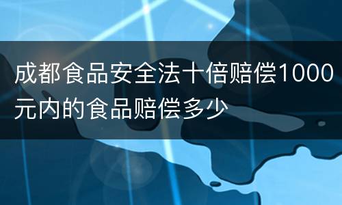 成都食品安全法十倍赔偿1000元内的食品赔偿多少