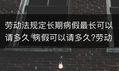劳动法规定长期病假最长可以请多久 病假可以请多久?劳动法病假天数规定