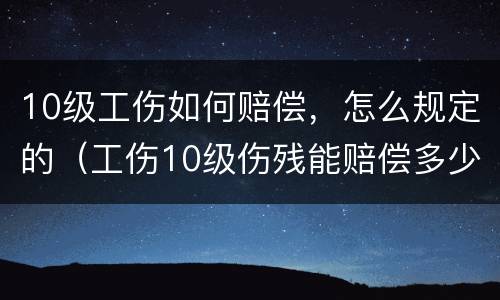 10级工伤如何赔偿，怎么规定的（工伤10级伤残能赔偿多少）