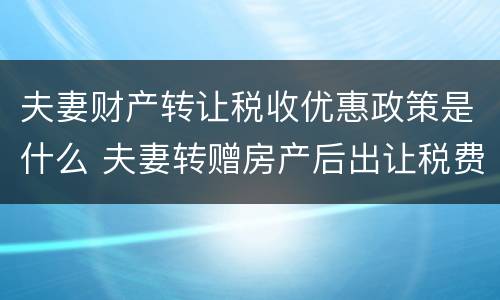 夫妻财产转让税收优惠政策是什么 夫妻转赠房产后出让税费