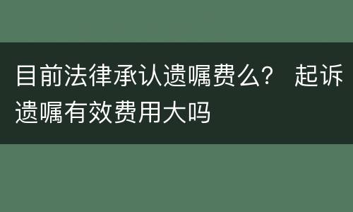目前法律承认遗嘱费么？ 起诉遗嘱有效费用大吗