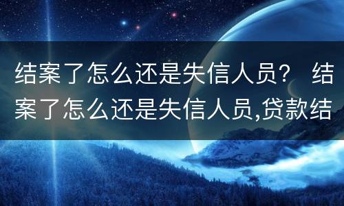 结案了怎么还是失信人员？ 结案了怎么还是失信人员,贷款结案证明有用吗?