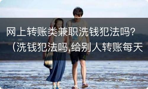 网上转账类兼职洗钱犯法吗？（洗钱犯法吗,给别人转账每天挣钱）