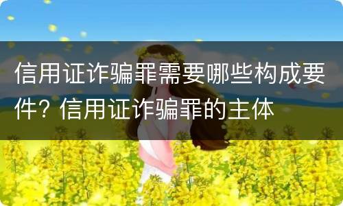 信用证诈骗罪需要哪些构成要件? 信用证诈骗罪的主体
