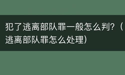 犯了逃离部队罪一般怎么判?（逃离部队罪怎么处理）