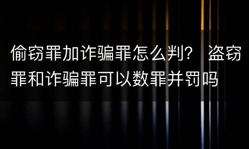 偷窃罪加诈骗罪怎么判？ 盗窃罪和诈骗罪可以数罪并罚吗