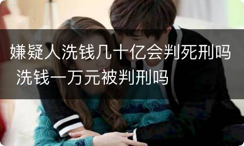 嫌疑人洗钱几十亿会判死刑吗 洗钱一万元被判刑吗