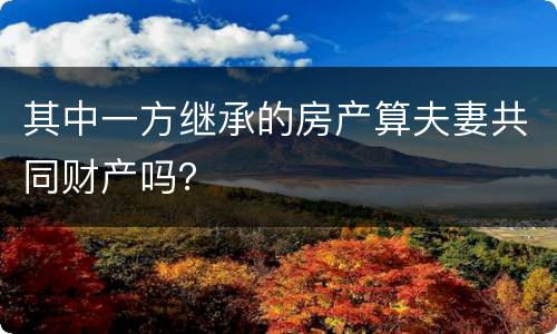 其中一方继承的房产算夫妻共同财产吗？