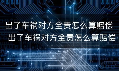 出了车祸对方全责怎么算赔偿 出了车祸对方全责怎么算赔偿,出院了,要找谁进行赔偿