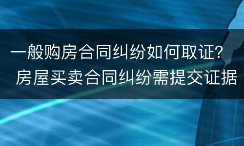 一般购房合同纠纷如何取证？ 房屋买卖合同纠纷需提交证据