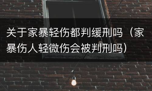 关于家暴轻伤都判缓刑吗（家暴伤人轻微伤会被判刑吗）