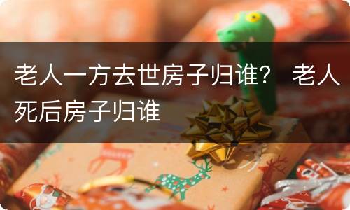 老人一方去世房子归谁？ 老人死后房子归谁