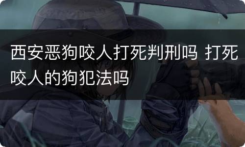 西安恶狗咬人打死判刑吗 打死咬人的狗犯法吗