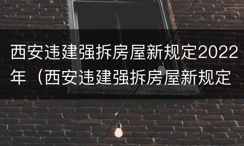 西安违建强拆房屋新规定2022年（西安违建强拆房屋新规定2022年级）