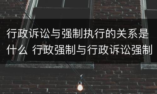 行政诉讼与强制执行的关系是什么 行政强制与行政诉讼强制的区别
