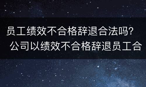员工绩效不合格辞退合法吗？ 公司以绩效不合格辞退员工合法吗