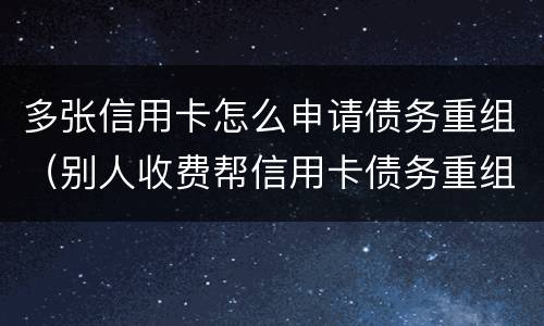 多张信用卡怎么申请债务重组（别人收费帮信用卡债务重组可信不）