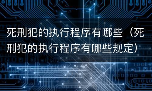 死刑犯的执行程序有哪些（死刑犯的执行程序有哪些规定）