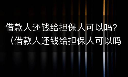借款人还钱给担保人可以吗？（借款人还钱给担保人可以吗）