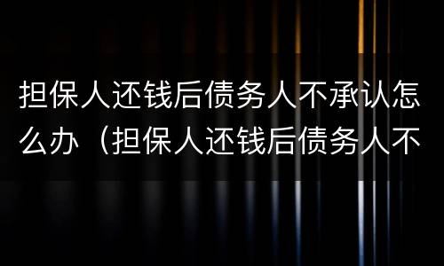 担保人还钱后债务人不承认怎么办（担保人还钱后债务人不承认怎么办呢）