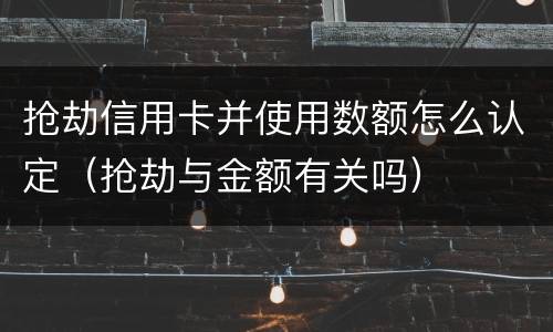抢劫信用卡并使用数额怎么认定（抢劫与金额有关吗）