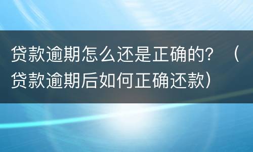 贷款逾期怎么还是正确的？（贷款逾期后如何正确还款）