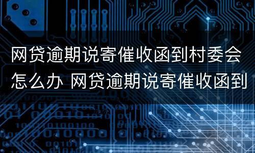 网贷逾期说寄催收函到村委会怎么办 网贷逾期说寄催收函到村委会怎么办