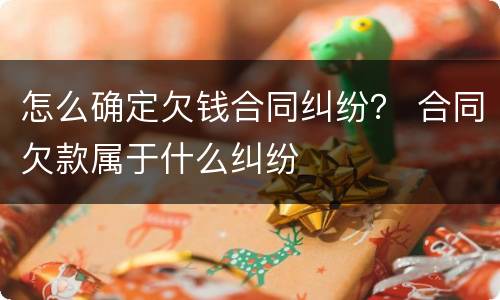 怎么确定欠钱合同纠纷？ 合同欠款属于什么纠纷