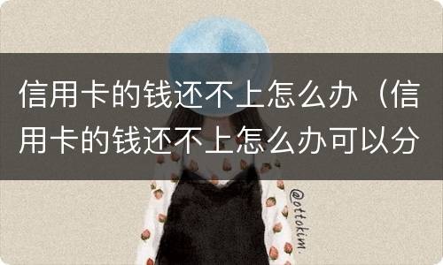 信用卡的钱还不上怎么办（信用卡的钱还不上怎么办可以分期么）