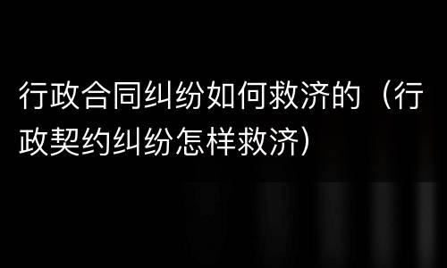 行政合同纠纷如何救济的（行政契约纠纷怎样救济）