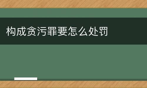 构成贪污罪要怎么处罚